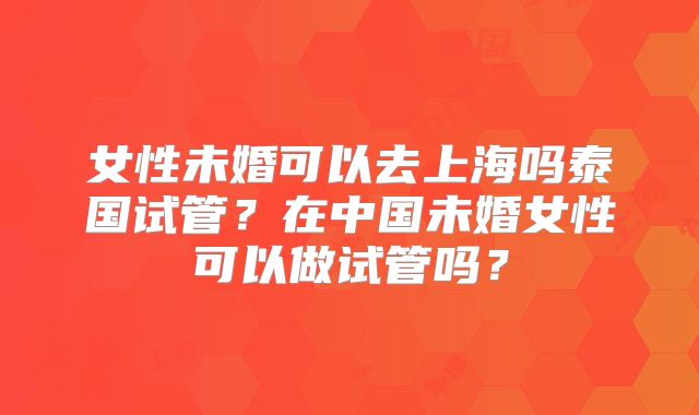 女性未婚可以去上海吗泰国试管？在中国未婚女性可以做试管吗？