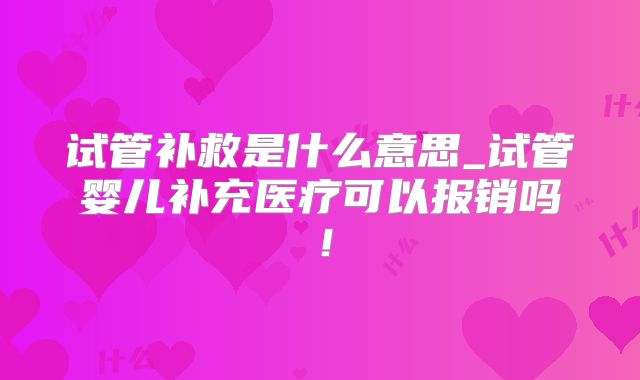 试管补救是什么意思_试管婴儿补充医疗可以报销吗!