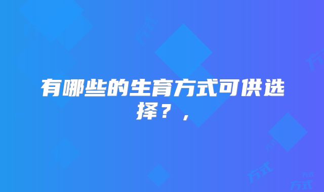 有哪些的生育方式可供选择？,