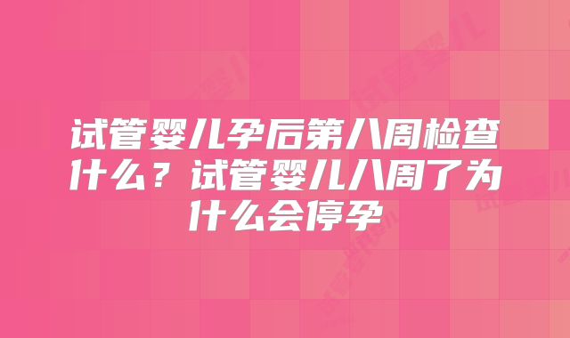 试管婴儿孕后第八周检查什么？试管婴儿八周了为什么会停孕
