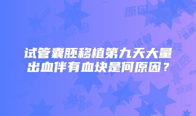 试管囊胚移植第九天大量出血伴有血块是何原因?