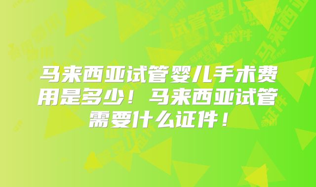 马来西亚试管婴儿手术费用是多少！马来西亚试管需要什么证件！