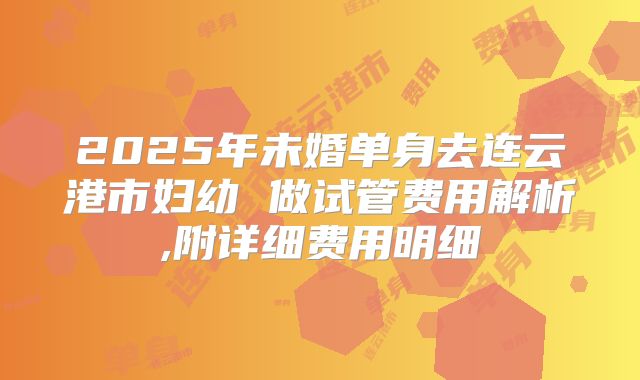 2025年未婚单身去连云港市妇幼 做试管费用解析,附详细费用明细