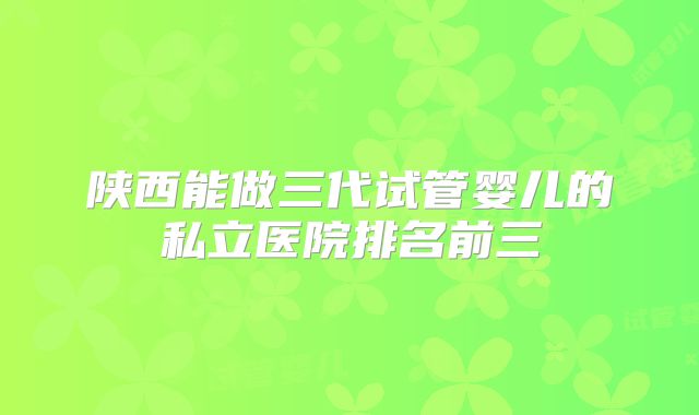 陕西能做三代试管婴儿的私立医院排名前三