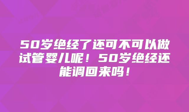 50岁绝经了还可不可以做试管婴儿呢!50岁绝经还能调回来吗!