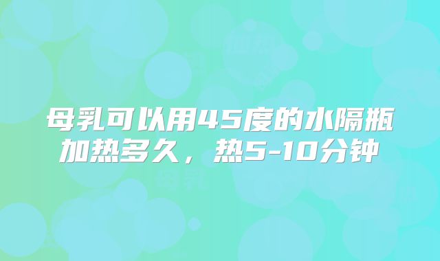 母乳可以用45度的水隔瓶加热多久，热5-10分钟