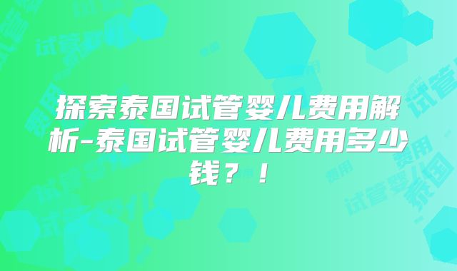 探索泰国试管婴儿费用解析-泰国试管婴儿费用多少钱？！