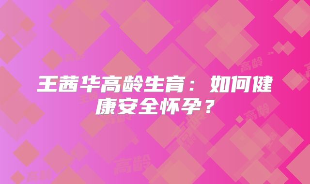 王茜华高龄生育:如何健康安全怀孕?