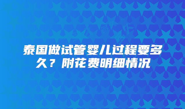 泰国做试管婴儿过程要多久?附花费明细情况