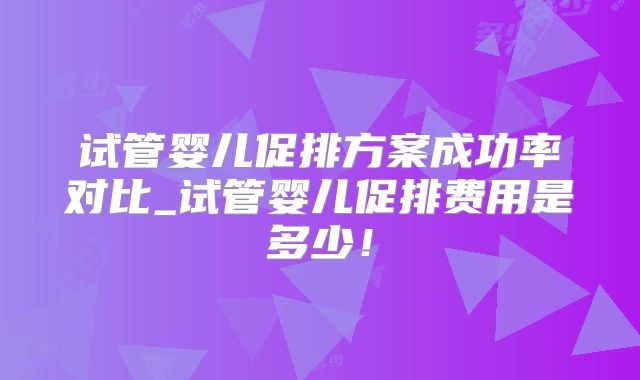 试管婴儿促排方案成功率对比_试管婴儿促排费用是多少！