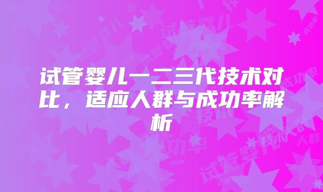 试管婴儿一二三代技术对比，适应人群与成功率解析