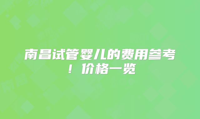 南昌试管婴儿的费用参考!价格一览