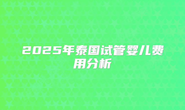 2025年泰国试管婴儿费用分析
