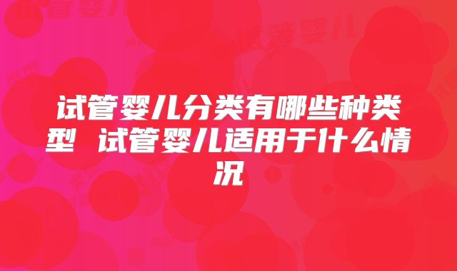 试管婴儿分类有哪些种类型 试管婴儿适用于什么情况