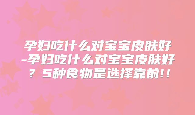 孕妇吃什么对宝宝皮肤好-孕妇吃什么对宝宝皮肤好?5种食物是选择靠前!!