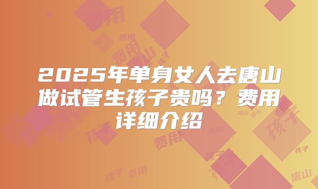 2025年单身女人去唐山做试管生孩子贵吗？费用详细介绍