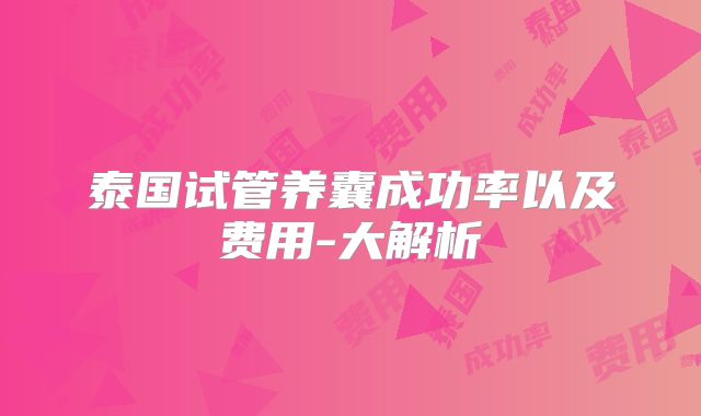 泰国试管养囊成功率以及费用-大解析