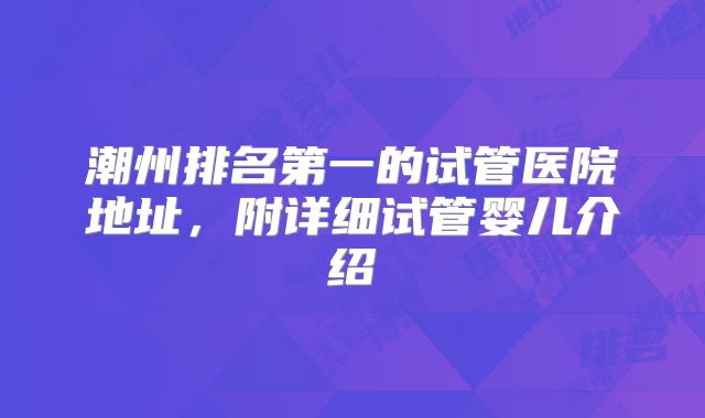 潮州排名第一的试管医院地址,附详细试管婴儿介绍