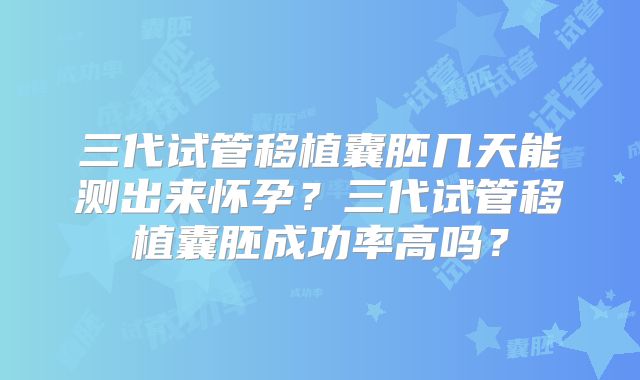 三代试管移植囊胚几天能测出来怀孕?三代试管移植囊胚成功率高吗?