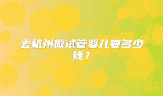 去杭州做试管婴儿要多少钱？