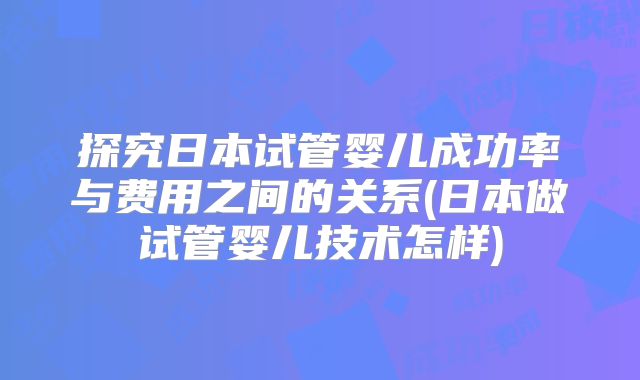 探究日本试管婴儿成功率与费用之间的关系(日本做试管婴儿技术怎样)