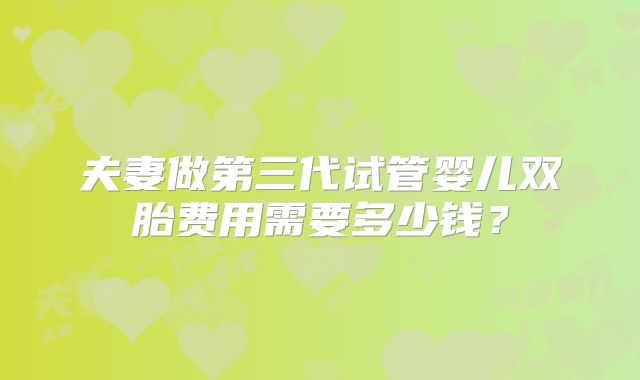 夫妻做第三代试管婴儿双胎费用需要多少钱？