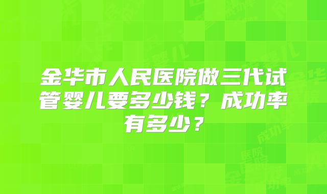 金华市人民医院做三代试管婴儿要多少钱？成功率有多少？