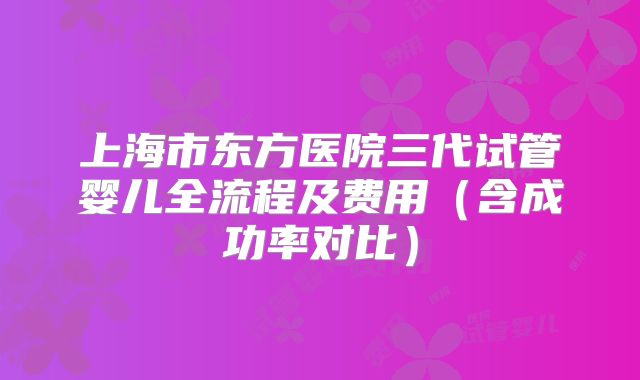 上海市东方医院三代试管婴儿全流程及费用（含成功率对比）
