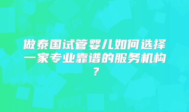 做泰国试管婴儿如何选择一家专业靠谱的服务机构？