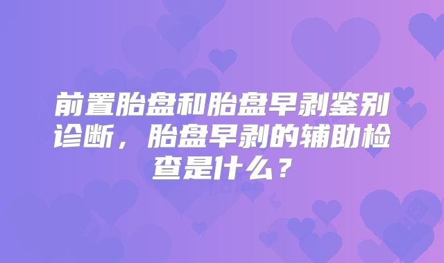 前置胎盘和胎盘早剥鉴别诊断,胎盘早剥的辅助检查是什么?