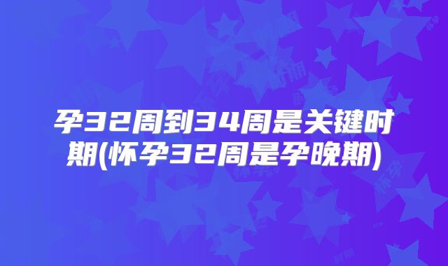 孕32周到34周是关键时期(怀孕32周是孕晚期)
