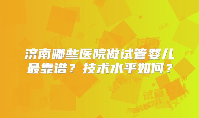 济南哪些医院做试管婴儿最靠谱？技术水平如何？