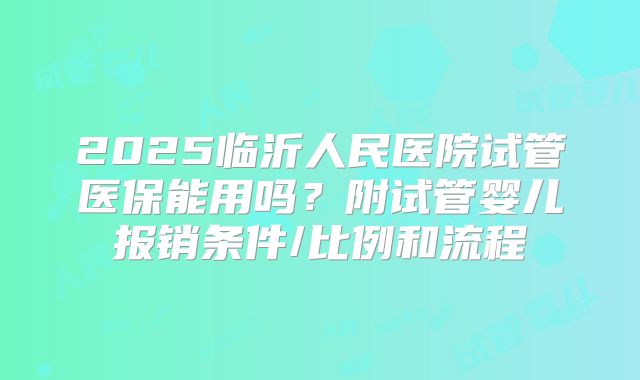2025临沂人民医院试管医保能用吗？附试管婴儿报销条件/比例和流程