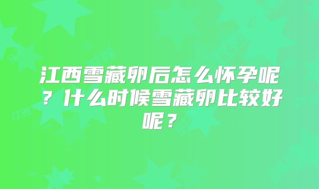 江西雪藏卵后怎么怀孕呢？什么时候雪藏卵比较好呢？