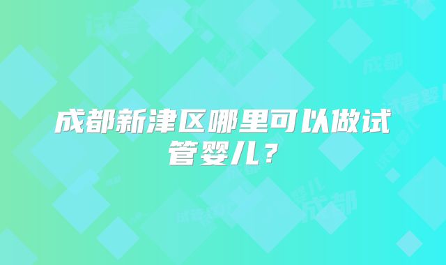 成都新津区哪里可以做试管婴儿？