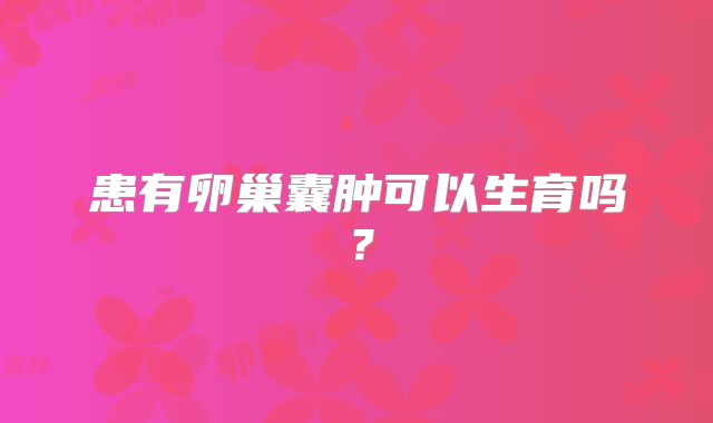 患有卵巢囊肿可以生育吗？