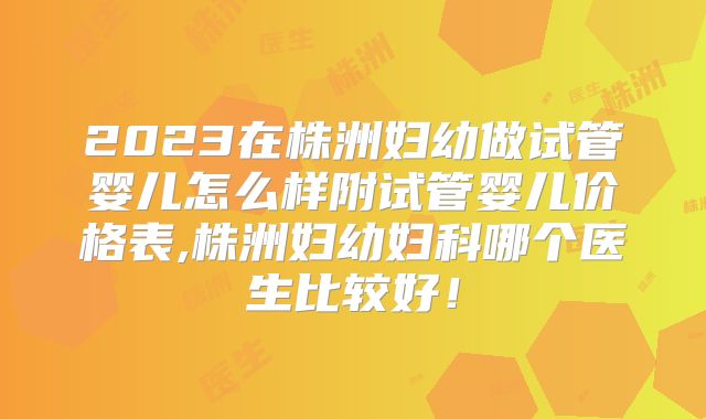 2023在株洲妇幼做试管婴儿怎么样附试管婴儿价格表,株洲妇幼妇科哪个医生比较好!