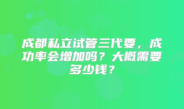 成都私立试管三代要，成功率会增加吗？大概需要多少钱？