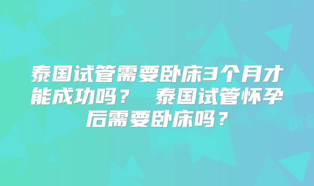 泰国试管需要卧床3个月才能成功吗？ 泰国试管怀孕后需要卧床吗？