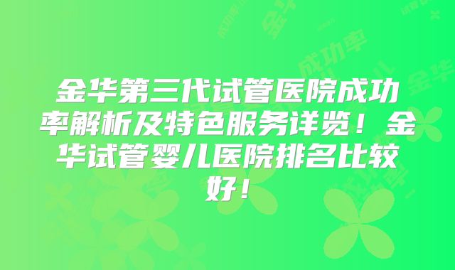 金华第三代试管医院成功率解析及特色服务详览！金华试管婴儿医院排名比较好！