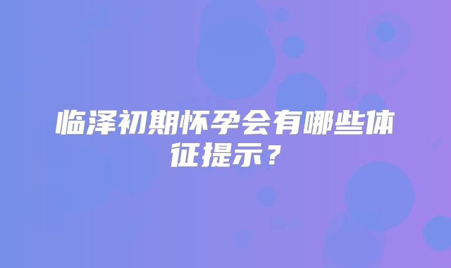 临泽初期怀孕会有哪些体征提示？