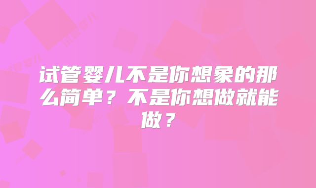 试管婴儿不是你想象的那么简单?不是你想做就能做?