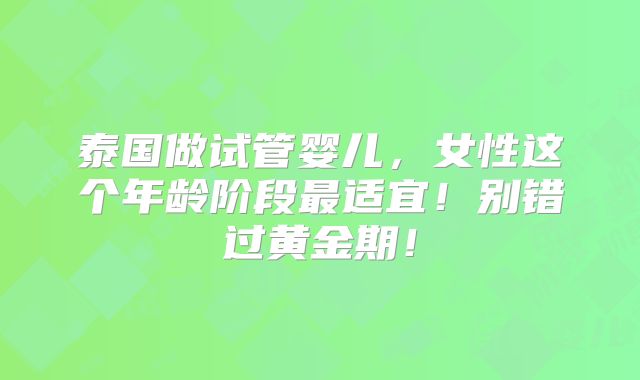 泰国做试管婴儿，女性这个年龄阶段最适宜！别错过黄金期！