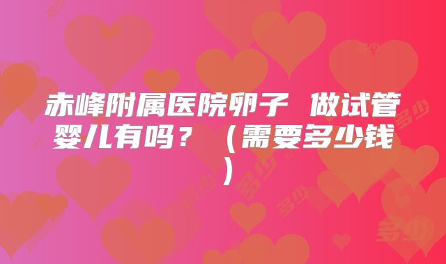 赤峰附属医院卵子 做试管婴儿有吗？（需要多少钱）