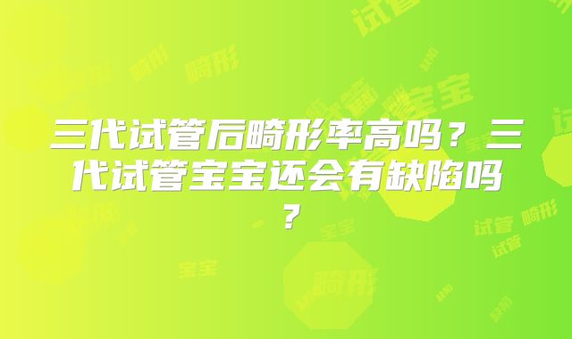 三代试管后畸形率高吗？三代试管宝宝还会有缺陷吗？