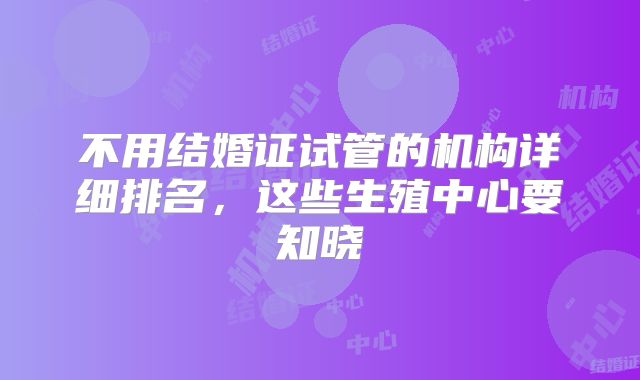 不用结婚证试管的机构详细排名，这些生殖中心要知晓