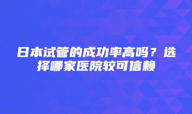 日本试管的成功率高吗？选择哪家医院较可信赖