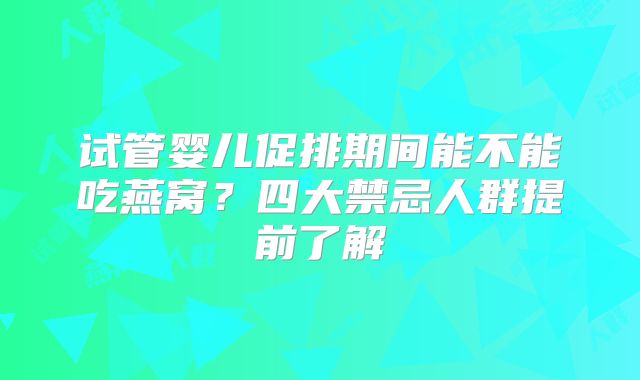 试管婴儿促排期间能不能吃燕窝？四大禁忌人群提前了解