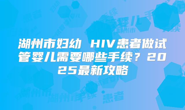 湖州市妇幼 HIV患者做试管婴儿需要哪些手续？2025最新攻略