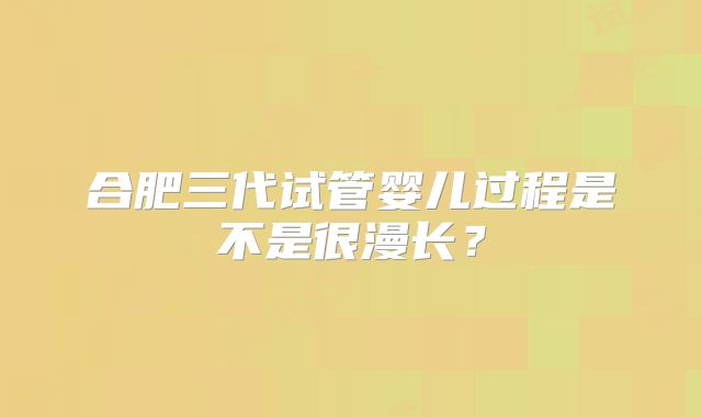 合肥三代试管婴儿过程是不是很漫长？